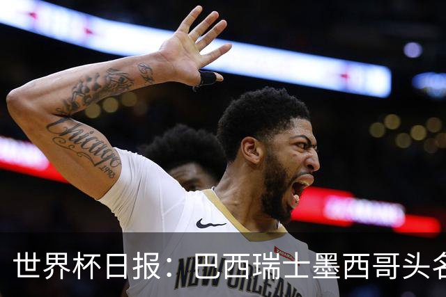 世界杯日报：巴西瑞士墨西哥头名晋级 韩国意外输球出线待定