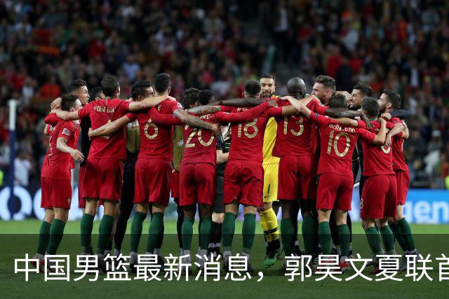 中国男篮最新消息，郭昊文夏联首秀4分3助 U17男篮世界第10名收官