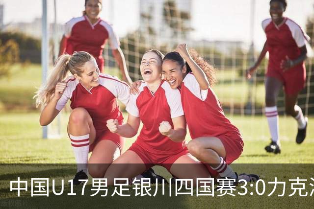 中国U17男足银川四国赛3:0力克澳大利亚队