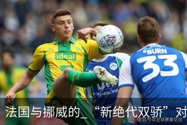 法国与挪威的 “新绝代双骄”对决成为世界杯焦点