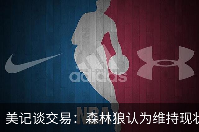 美记谈交易：森林狼认为维持现状无法争冠 三球是为数不多纯控卫