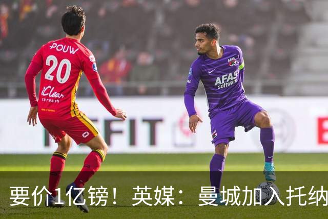 要价1亿镑！英媒：曼城加入托纳利争夺 能满足27.5万周薪+10%佣金