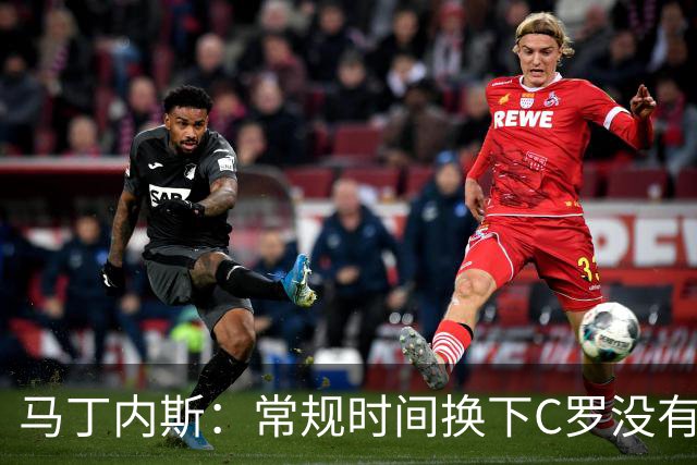 马丁内斯：常规时间换下C罗没有意义，我将带着感激和骄傲离开