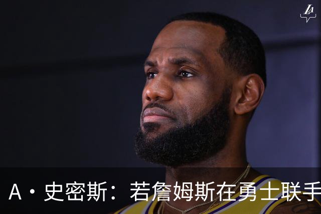 A·史密斯：若詹姆斯在勇士联手库里 将是披头士或热火三巨头重现