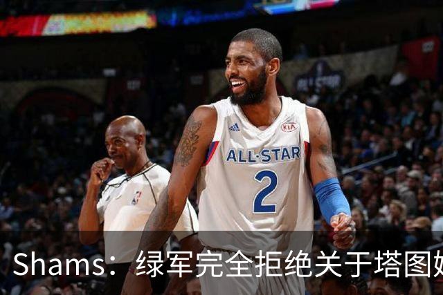 Shams：绿军完全拒绝关于塔图姆的报价 但一直愿意倾听关于布朗的